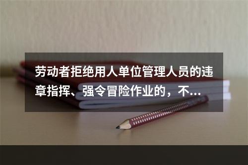 劳动者拒绝用人单位管理人员的违章指挥、强令冒险作业的，不视为