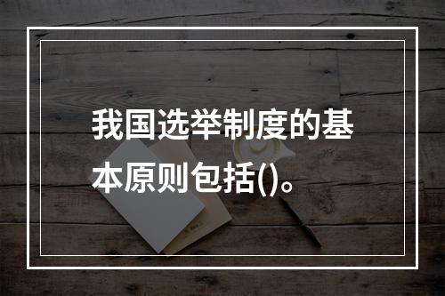 我国选举制度的基本原则包括()。