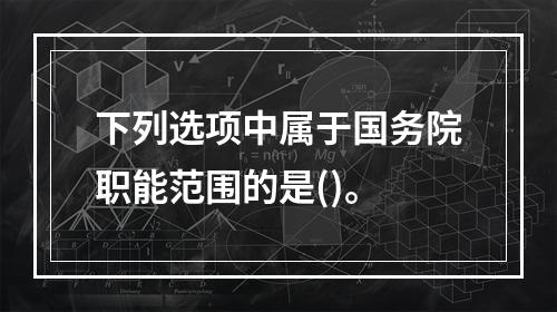 下列选项中属于国务院职能范围的是()。