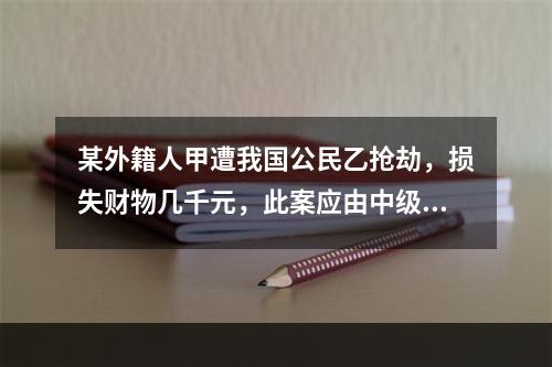 某外籍人甲遭我国公民乙抢劫，损失财物几千元，此案应由中级人民