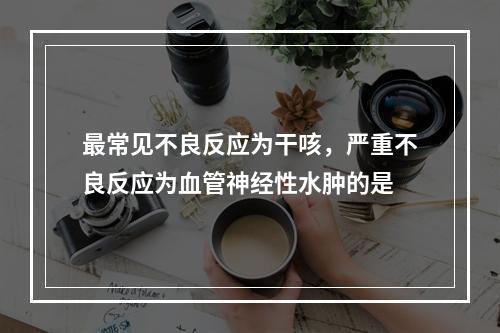 最常见不良反应为干咳，严重不良反应为血管神经性水肿的是