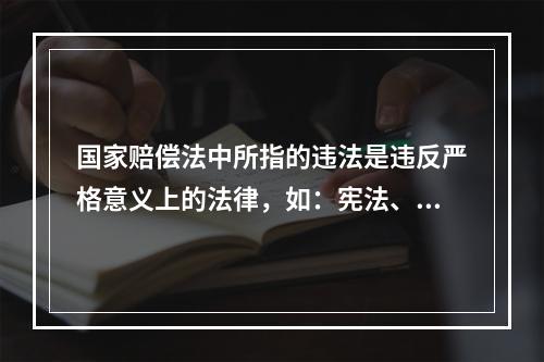 国家赔偿法中所指的违法是违反严格意义上的法律，如：宪法、法律