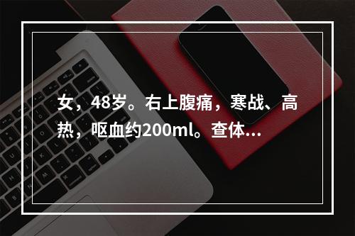 女，48岁。右上腹痛，寒战、高热，呕血约200ml。查体：皮