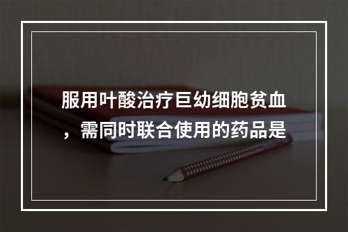 服用叶酸治疗巨幼细胞贫血，需同时联合使用的药品是