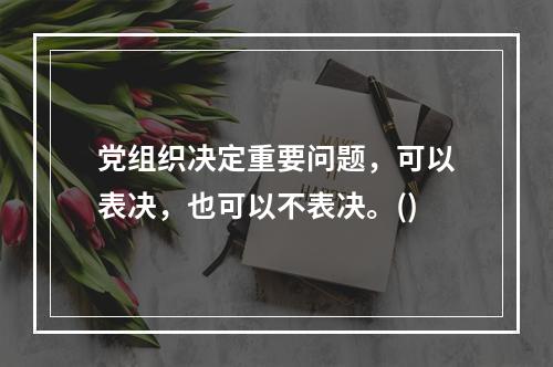 党组织决定重要问题，可以表决，也可以不表决。()