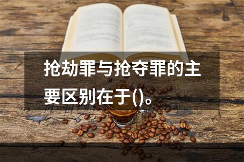 抢劫罪与抢夺罪的主要区别在于()。