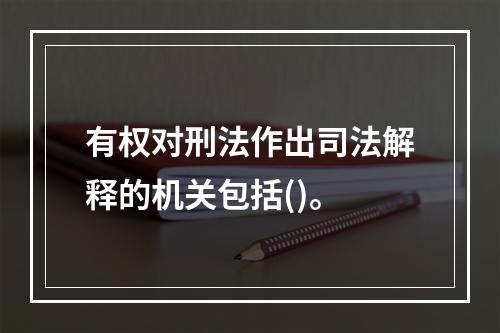 有权对刑法作出司法解释的机关包括()。