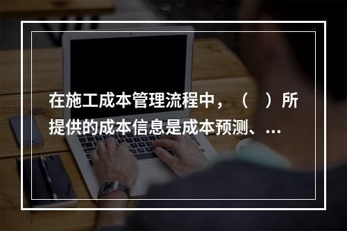 在施工成本管理流程中，（　）所提供的成本信息是成本预测、成本