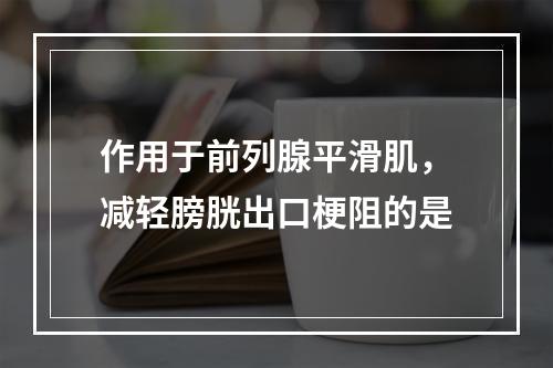 作用于前列腺平滑肌，减轻膀胱出口梗阻的是