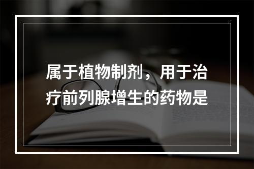 属于植物制剂，用于治疗前列腺增生的药物是