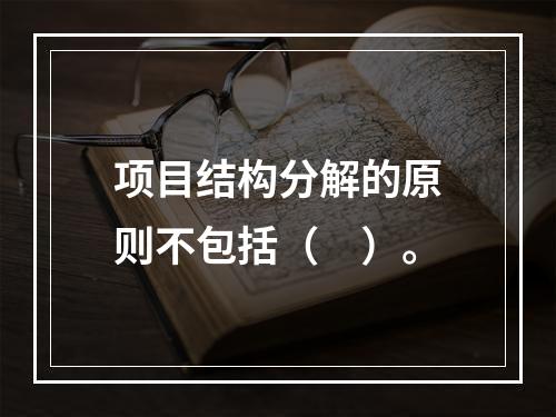 项目结构分解的原则不包括（　）。