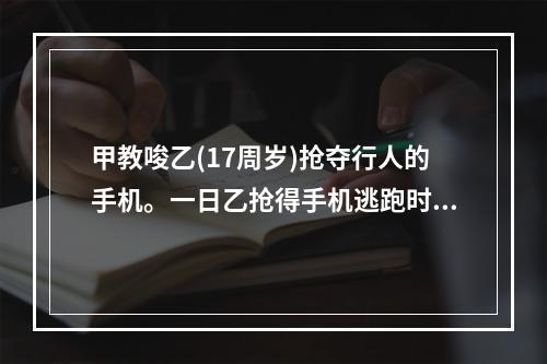 甲教唆乙(17周岁)抢夺行人的手机。一日乙抢得手机逃跑时，将