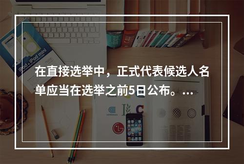 在直接选举中，正式代表候选人名单应当在选举之前5日公布。()