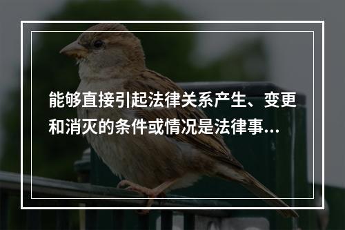 能够直接引起法律关系产生、变更和消灭的条件或情况是法律事实。