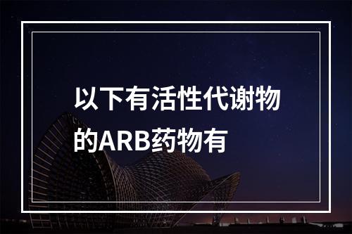 以下有活性代谢物的ARB药物有