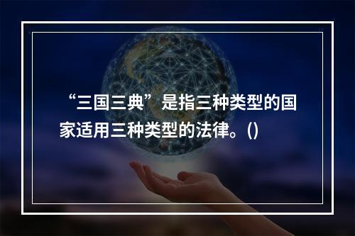 “三国三典”是指三种类型的国家适用三种类型的法律。()