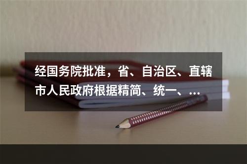 经国务院批准，省、自治区、直辖市人民政府根据精简、统一、效能