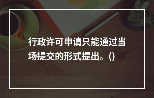 行政许可申请只能通过当场提交的形式提出。()