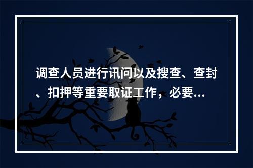 调查人员进行讯问以及搜查、查封、扣押等重要取证工作，必要时对