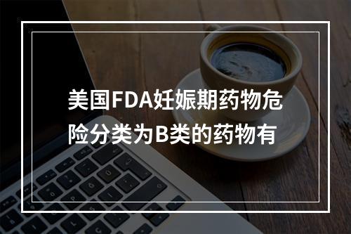 美国FDA妊娠期药物危险分类为B类的药物有