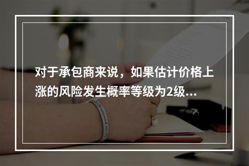 对于承包商来说，如果估计价格上涨的风险发生概率等级为2级，估