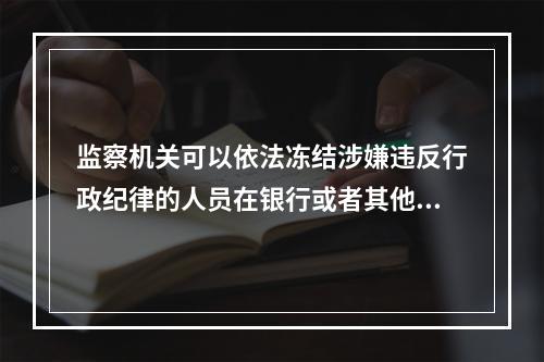 监察机关可以依法冻结涉嫌违反行政纪律的人员在银行或者其他金融