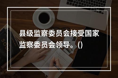 县级监察委员会接受国家监察委员会领导。()