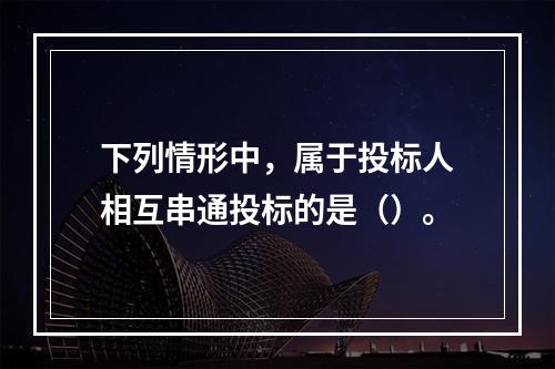 下列情形中，属于投标人相互串通投标的是（）。