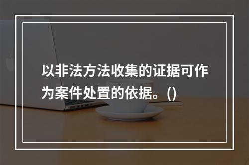 以非法方法收集的证据可作为案件处置的依据。()