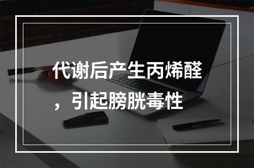 代谢后产生丙烯醛，引起膀胱毒性