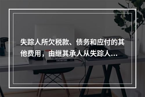 失踪人所欠税款、债务和应付的其他费用，由继其承人从失踪人的财