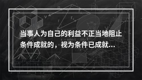 当事人为自己的利益不正当地阻止条件成就的，视为条件已成就；不