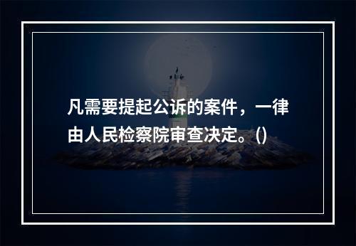 凡需要提起公诉的案件，一律由人民检察院审查决定。()