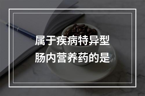 属于疾病特异型肠内营养药的是