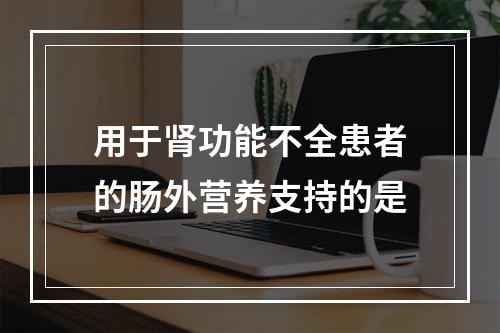 用于肾功能不全患者的肠外营养支持的是