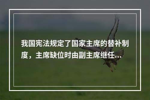 我国宪法规定了国家主席的替补制度，主席缺位时由副主席继任。(