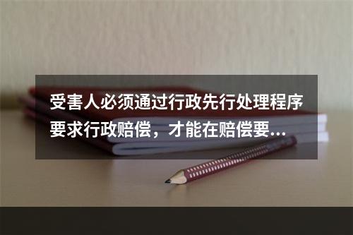 受害人必须通过行政先行处理程序要求行政赔偿，才能在赔偿要求不