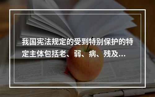 我国宪法规定的受到特别保护的特定主体包括老、弱、病、残及华侨