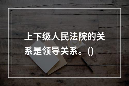 上下级人民法院的关系是领导关系。()