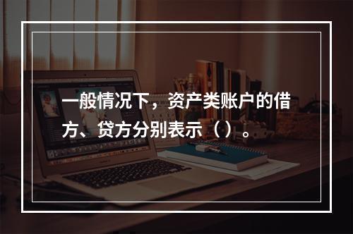 一般情况下，资产类账户的借方、贷方分别表示（ ）。