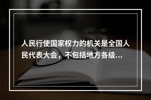 人民行使国家权力的机关是全国人民代表大会，不包括地方各级人民