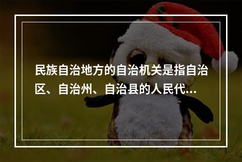 民族自治地方的自治机关是指自治区、自治州、自治县的人民代表大