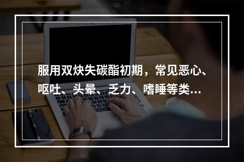 服用双炔失碳酯初期，常见恶心、呕吐、头晕、乏力、嗜睡等类早孕