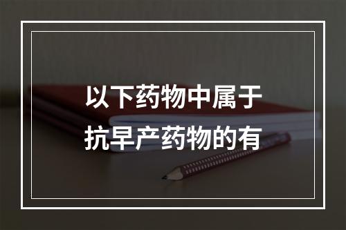 以下药物中属于抗早产药物的有