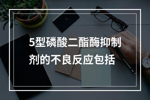 5型磷酸二酯酶抑制剂的不良反应包括