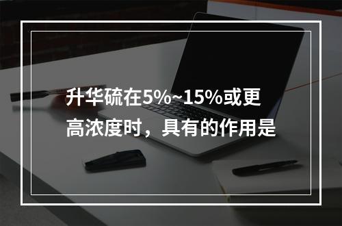 升华硫在5%~15%或更高浓度时，具有的作用是