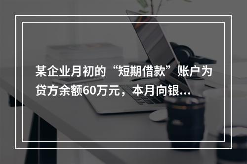 某企业月初的“短期借款”账户为贷方余额60万元，本月向银行借