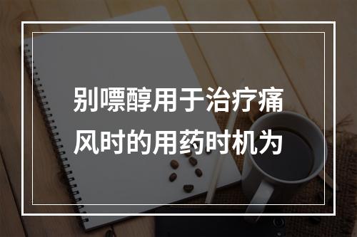 别嘌醇用于治疗痛风时的用药时机为