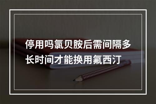 停用吗氯贝胺后需间隔多长时间才能换用氟西汀