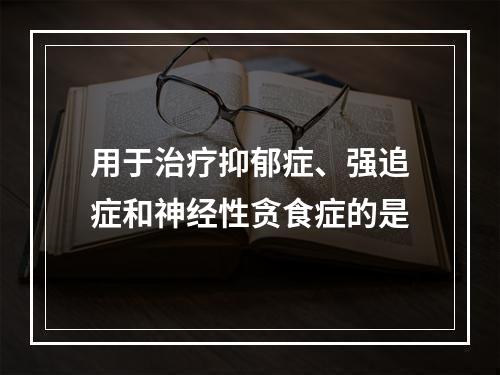 用于治疗抑郁症、强追症和神经性贪食症的是